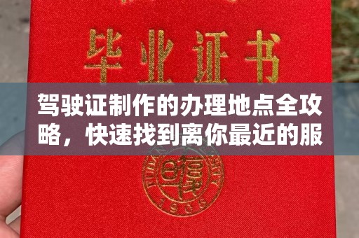 云阳驾驶证制作的办理地点全攻略，快速找到离你最近的服务点
