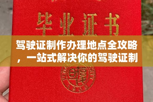 云阳驾驶证制作办理地点全攻略，一站式解决你的驾驶证制作需求