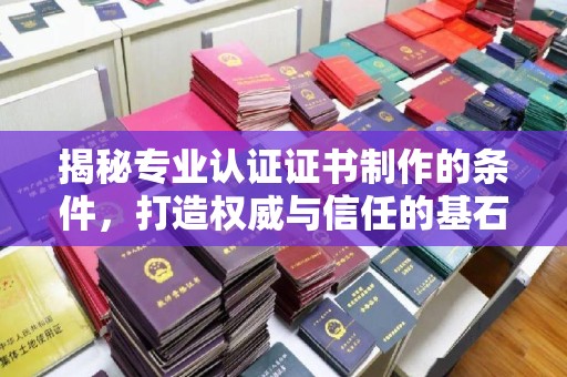 云阳揭秘专业认证证书制作的条件，打造权威与信任的基石