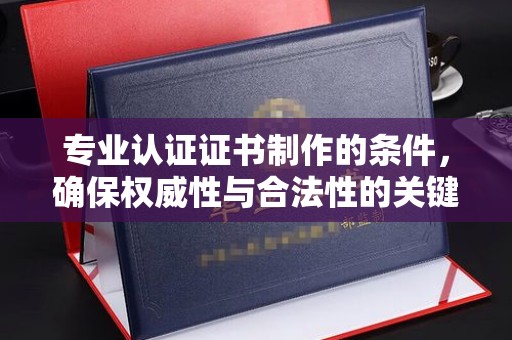 云阳专业认证证书制作的条件，确保权威性与合法性的关键要素