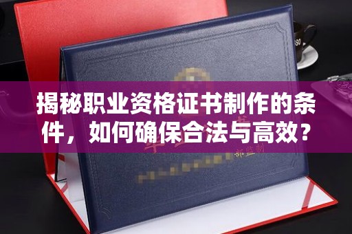 云阳揭秘职业资格证书制作的条件，如何确保合法与高效？