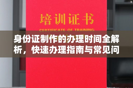 云阳身份证制作的办理时间全解析，快速办理指南与常见问题解答