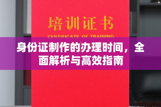 云阳身份证制作的办理时间，全面解析与高效指南