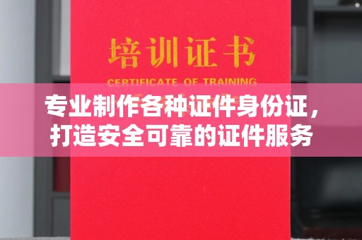 云阳专业制作各种证件身份证，打造安全可靠的证件服务