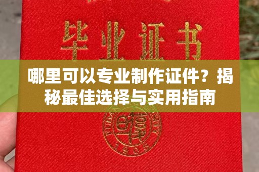 云阳哪里可以专业制作证件？揭秘最佳选择与实用指南
