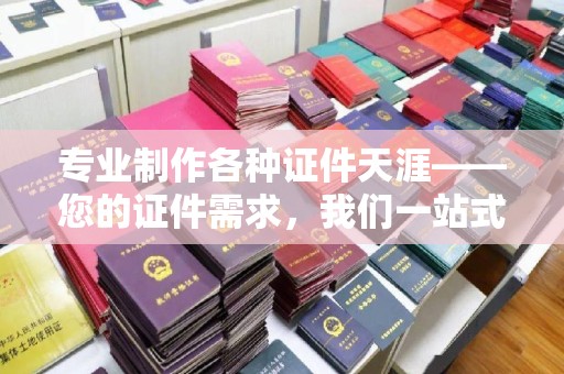 云阳专业制作各种证件天涯——您的证件需求，我们一站式解决